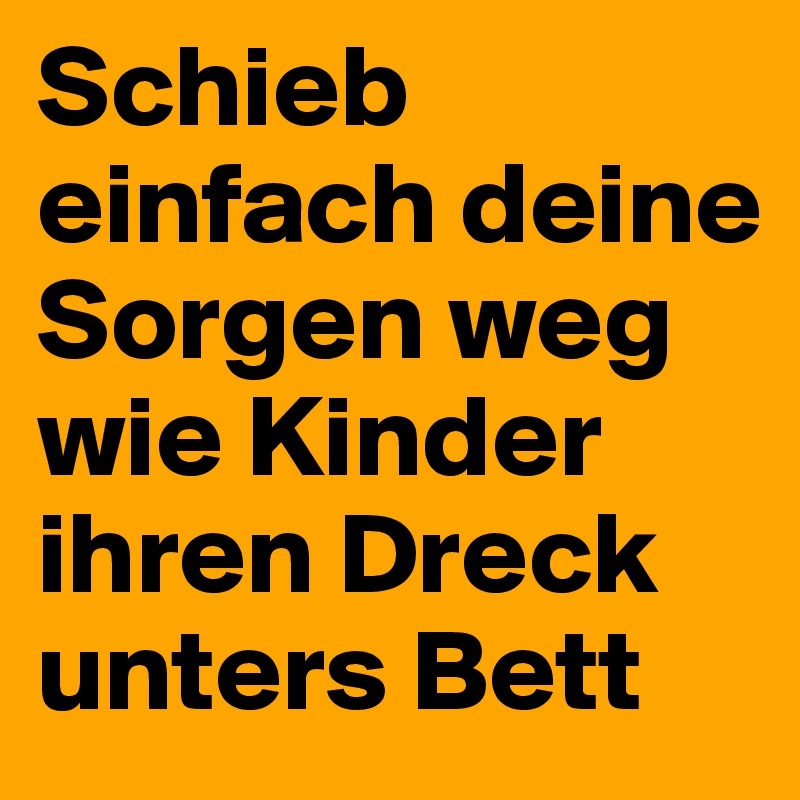 Schieb einfach deine Sorgen weg wie Kinder ihren Dreck unters Bett