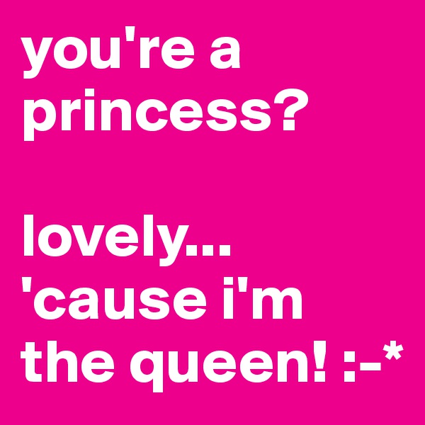 you're a princess?

lovely... 'cause i'm the queen! :-*
