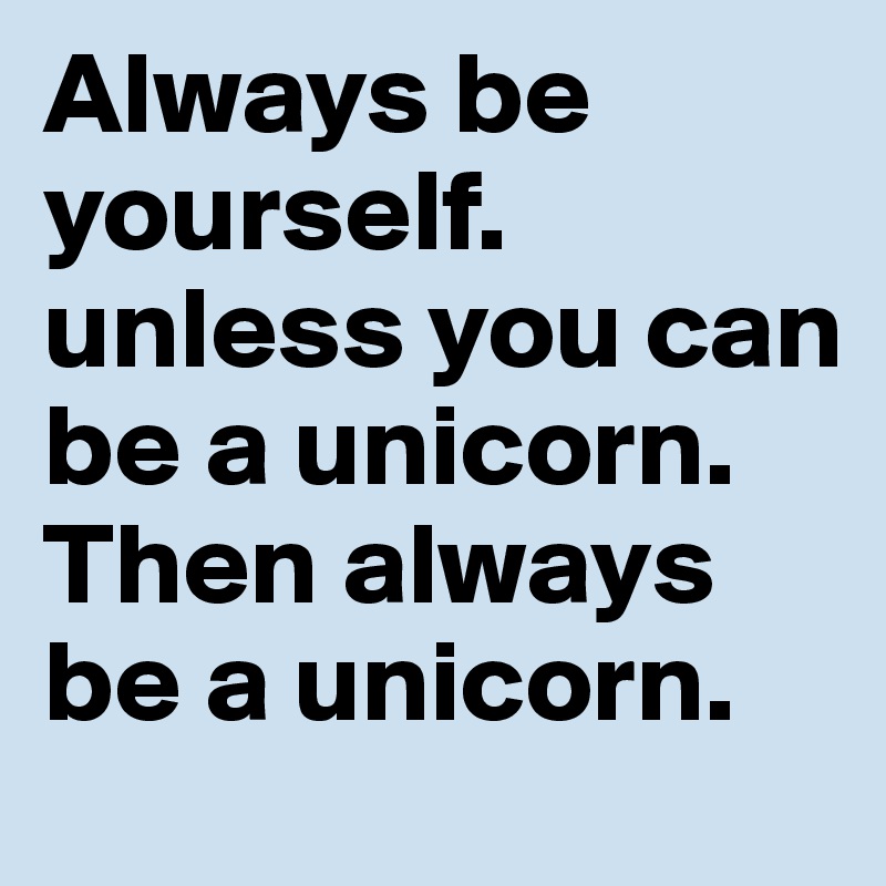 Always be yourself. unless you can be a unicorn. Then always be a unicorn. 
