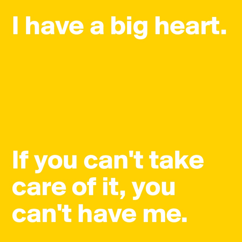 I have a big heart.




If you can't take care of it, you can't have me.