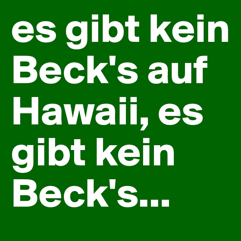 es gibt kein Beck's auf Hawaii, es gibt kein Beck's...