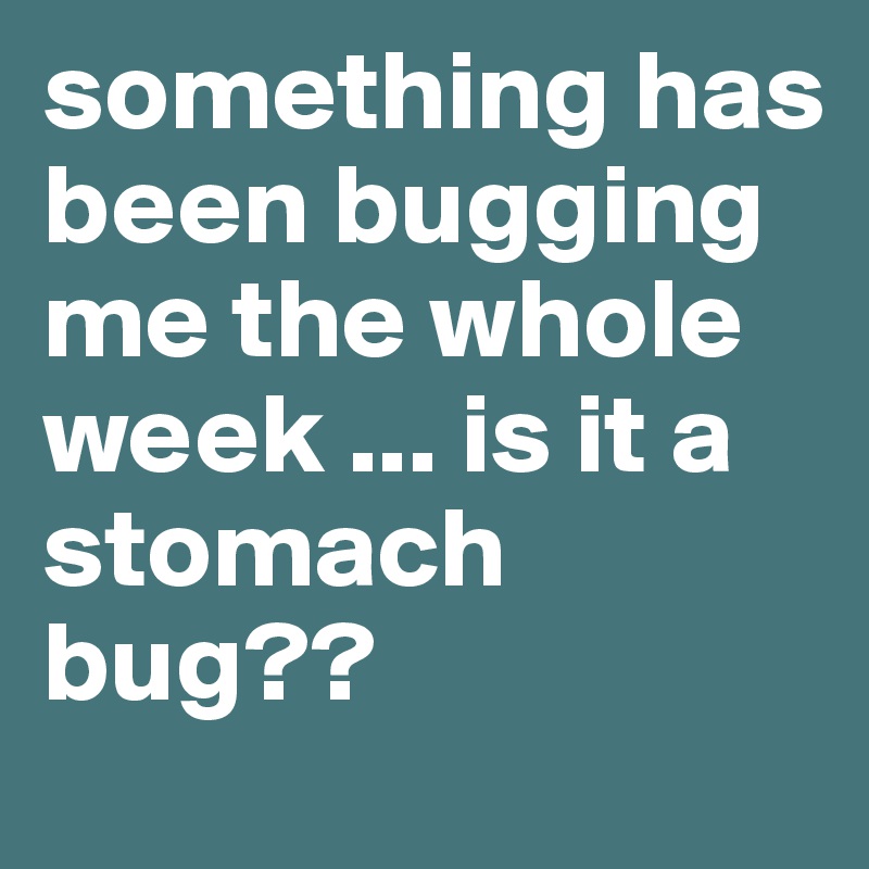 something has been bugging me the whole week ... is it a stomach bug??