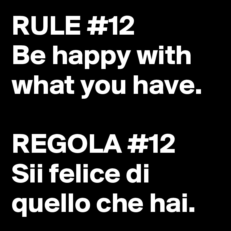 RULE #12 
Be happy with what you have.

REGOLA #12
Sii felice di quello che hai.