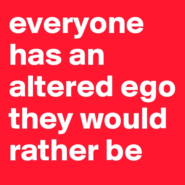 everyone has an altered ego they would rather be