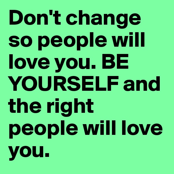 Don't change so people will love you. BE YOURSELF and the right people will love you. 