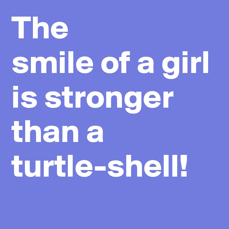 The
smile of a girl
is stronger than a turtle-shell!
