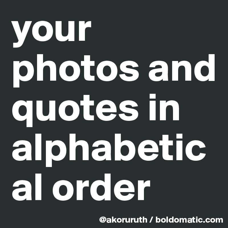 your photos and quotes in alphabetical order