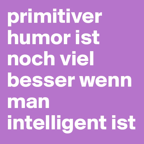 primitiver humor ist noch viel besser wenn man intelligent ist