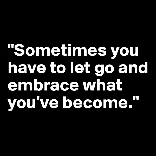 

"Sometimes you have to let go and embrace what you've become."
