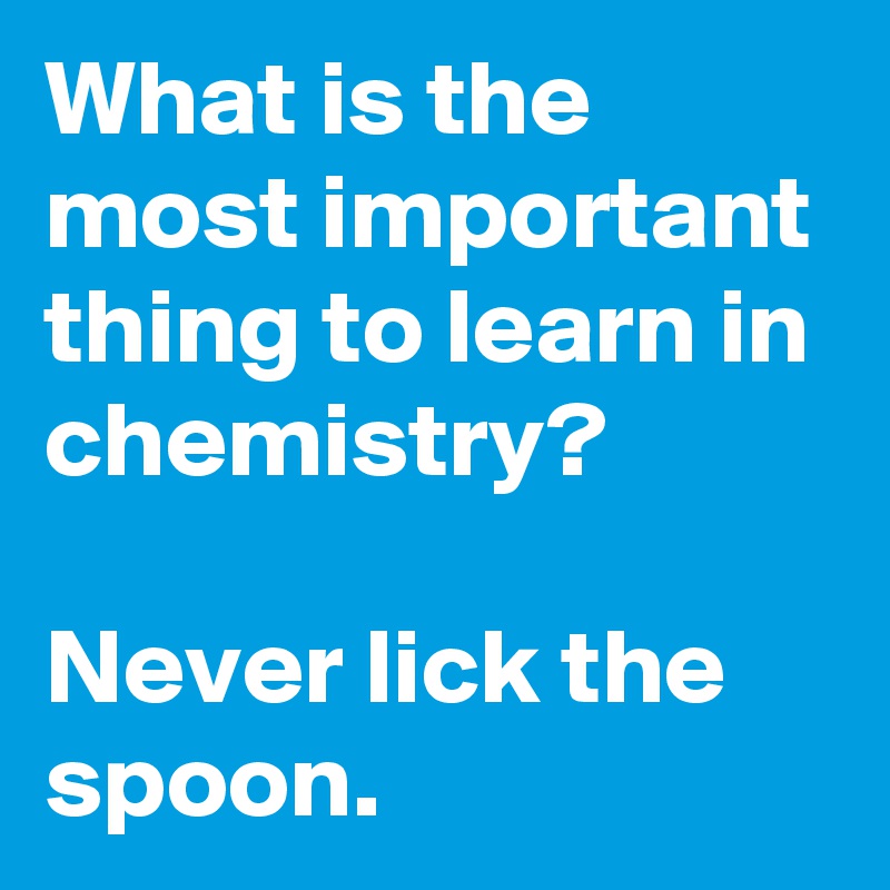 What is the most important thing to learn in chemistry?

Never lick the spoon.