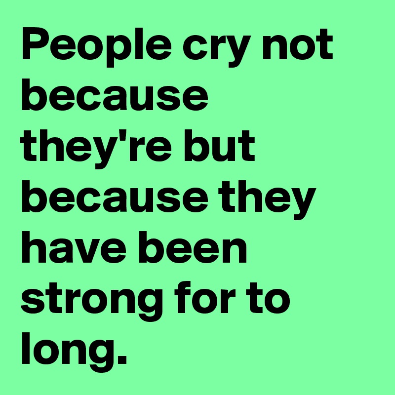 People cry not because they're but because they have been strong for to long.