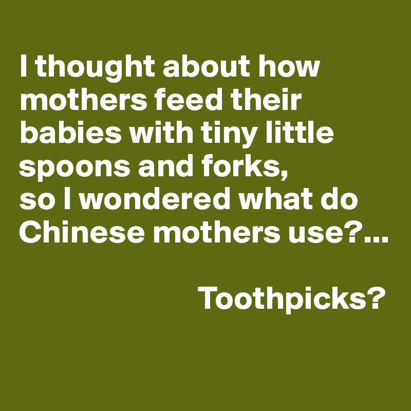 
I thought about how mothers feed their babies with tiny little spoons and forks,
so I wondered what do Chinese mothers use?...

                           Toothpicks?

