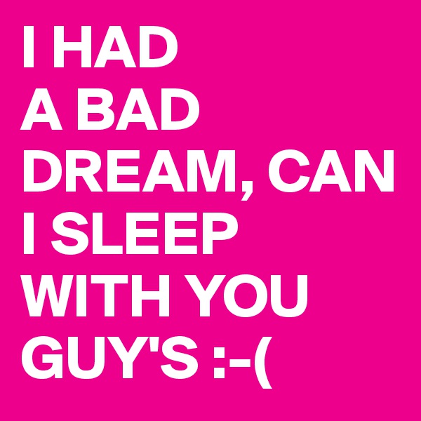 I HAD
A BAD DREAM, CAN I SLEEP WITH YOU GUY'S :-(