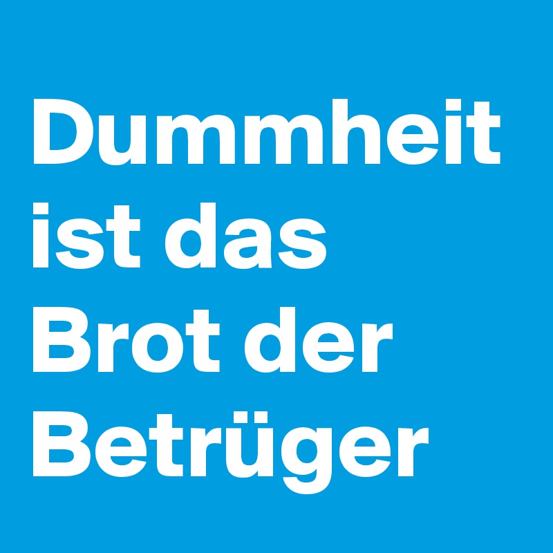 Dummheit ist das Brot der Betrüger