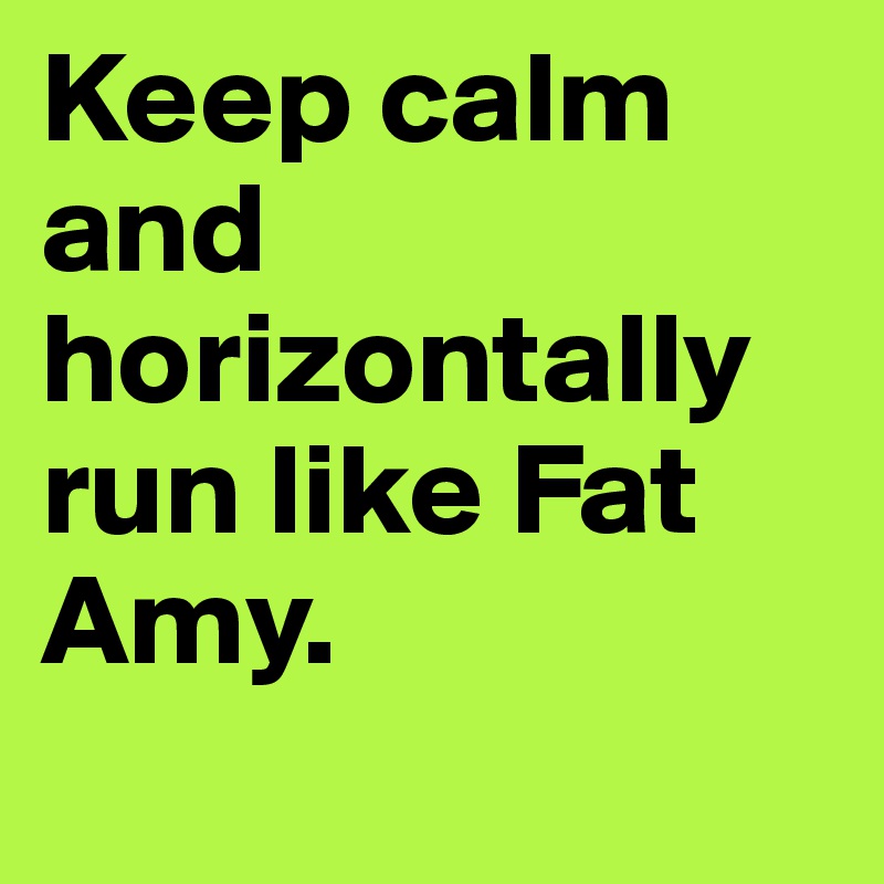Keep calm and horizontally run like Fat Amy. 
