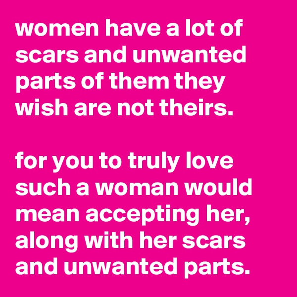 women have a lot of scars and unwanted parts of them they wish are not theirs.

for you to truly love such a woman would mean accepting her, along with her scars and unwanted parts.