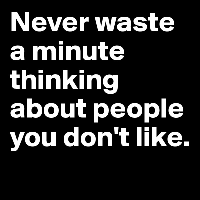 Never waste a minute thinking about people you don't like.
