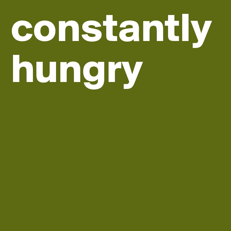 constantly hungry


