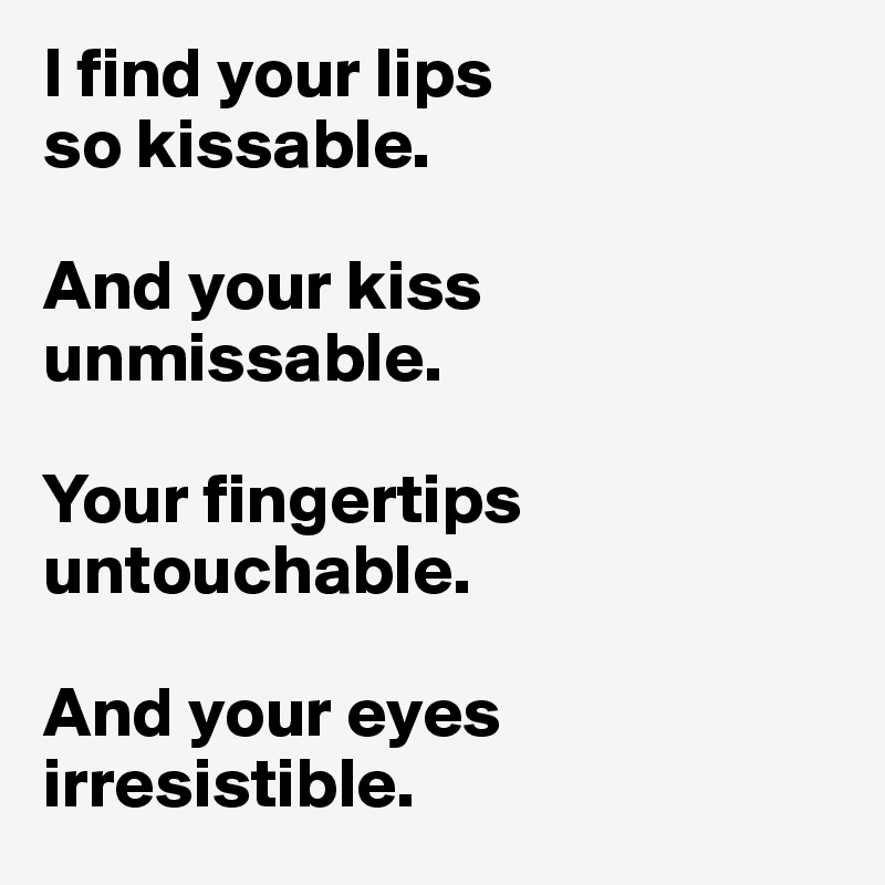 I find your lips 
so kissable.

And your kiss unmissable.

Your fingertips untouchable.

And your eyes irresistible.