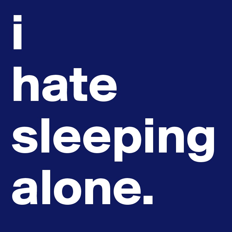 i 
hate      
sleeping alone. 