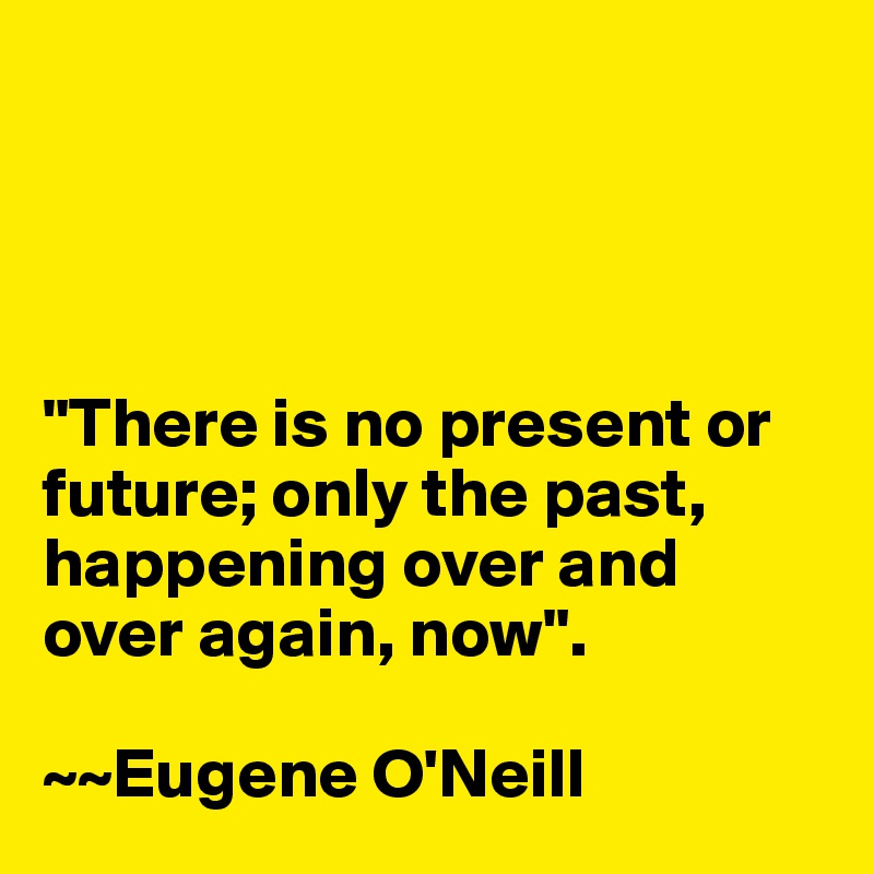 




"There is no present or future; only the past, happening over and over again, now".

~~Eugene O'Neill