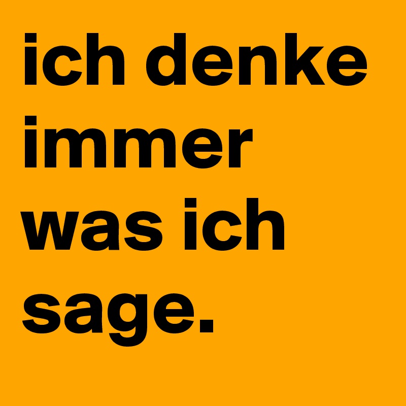 ich denke immer was ich sage.
