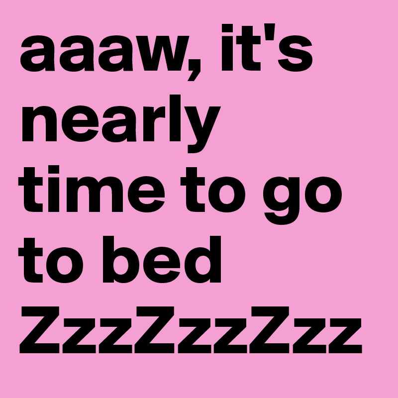 aaaw, it's nearly time to go to bed  
ZzzZzzZzz