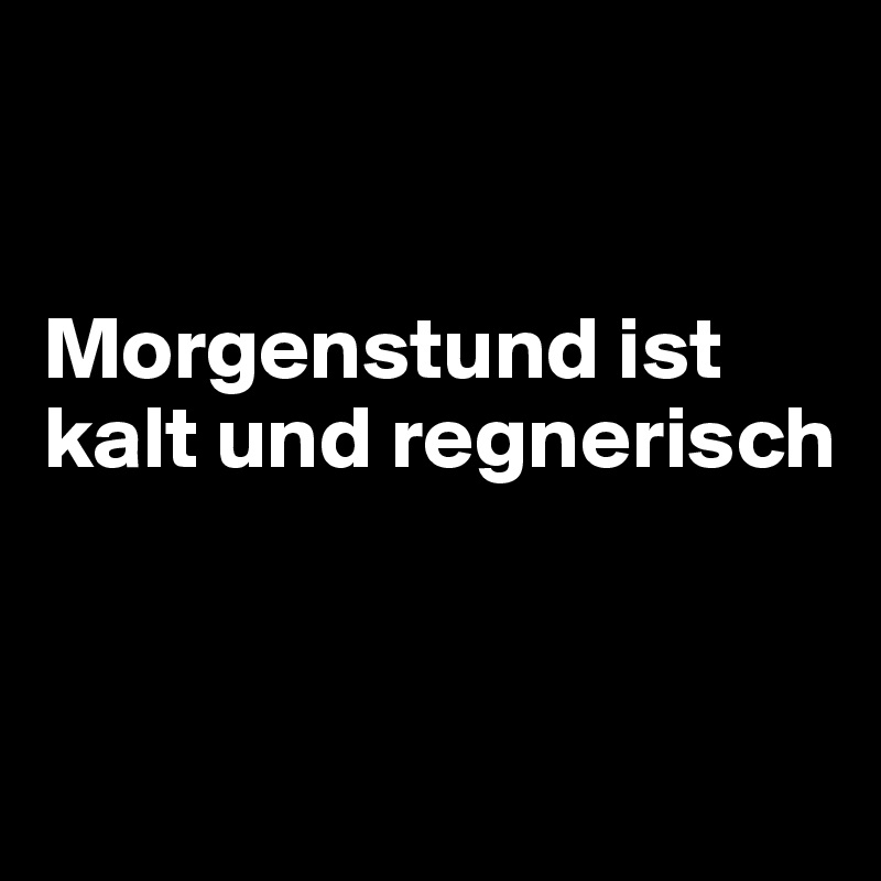 


Morgenstund ist kalt und regnerisch


