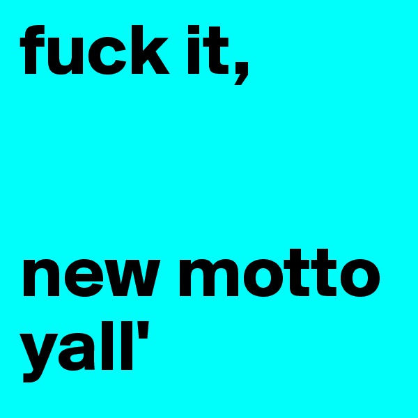 fuck it,


new motto yall'