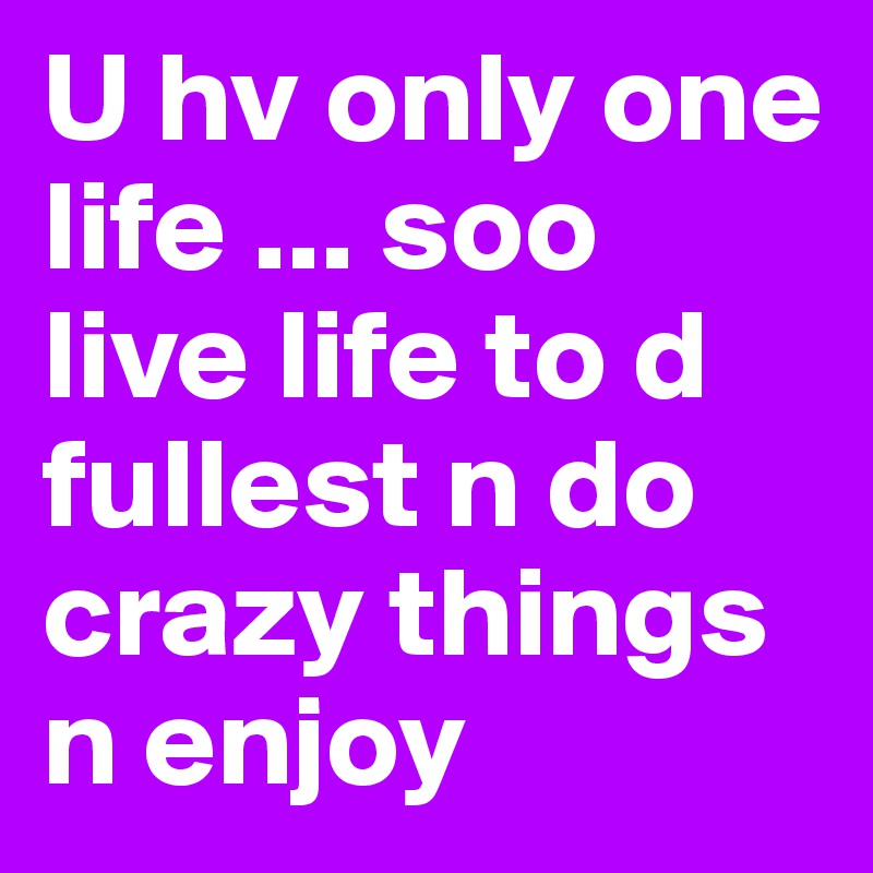 U hv only one life ... soo live life to d fullest n do crazy things n enjoy