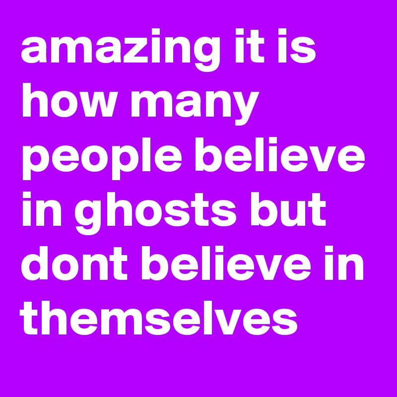 amazing it is how many people believe in ghosts but dont believe in themselves