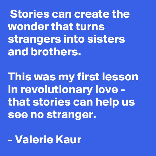  Stories can create the wonder that turns strangers into sisters and brothers. 

This was my first lesson in revolutionary love - that stories can help us see no stranger.

- Valerie Kaur