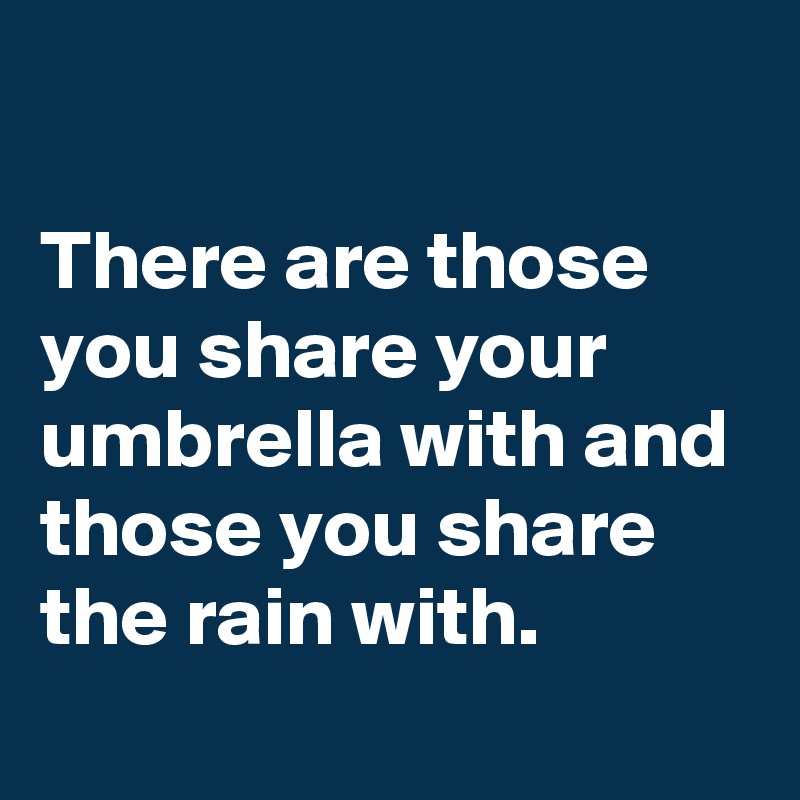 

There are those you share your umbrella with and those you share the rain with.
