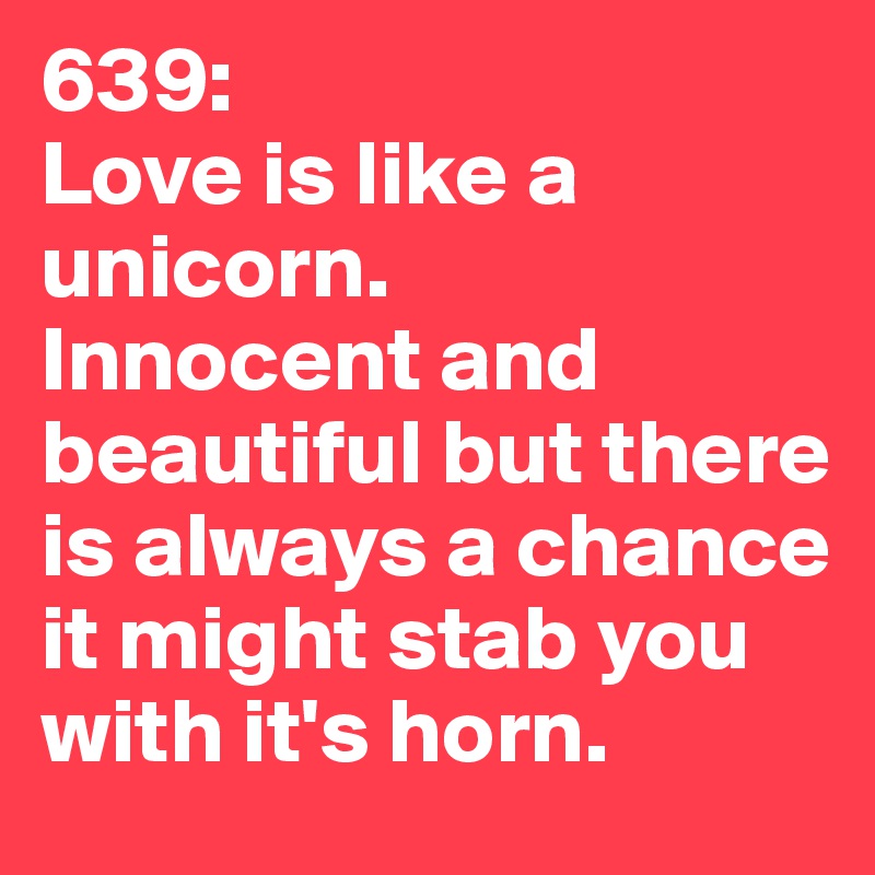 639: 
Love is like a unicorn. 
Innocent and beautiful but there is always a chance it might stab you with it's horn. 