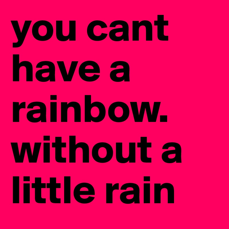 you cant have a rainbow.  without a little rain