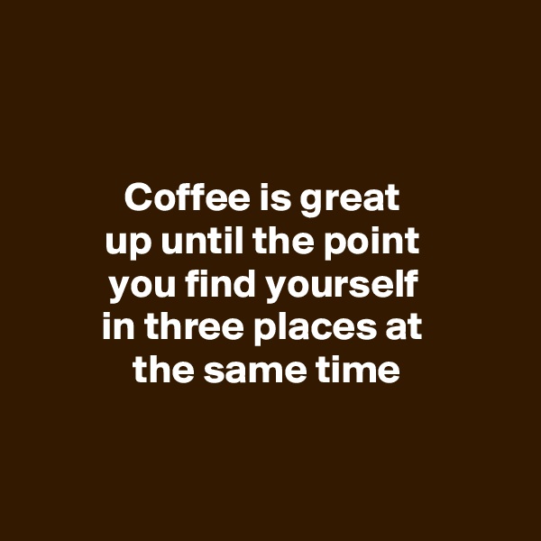 


Coffee is great 
up until the point 
you find yourself 
in three places at 
the same time


