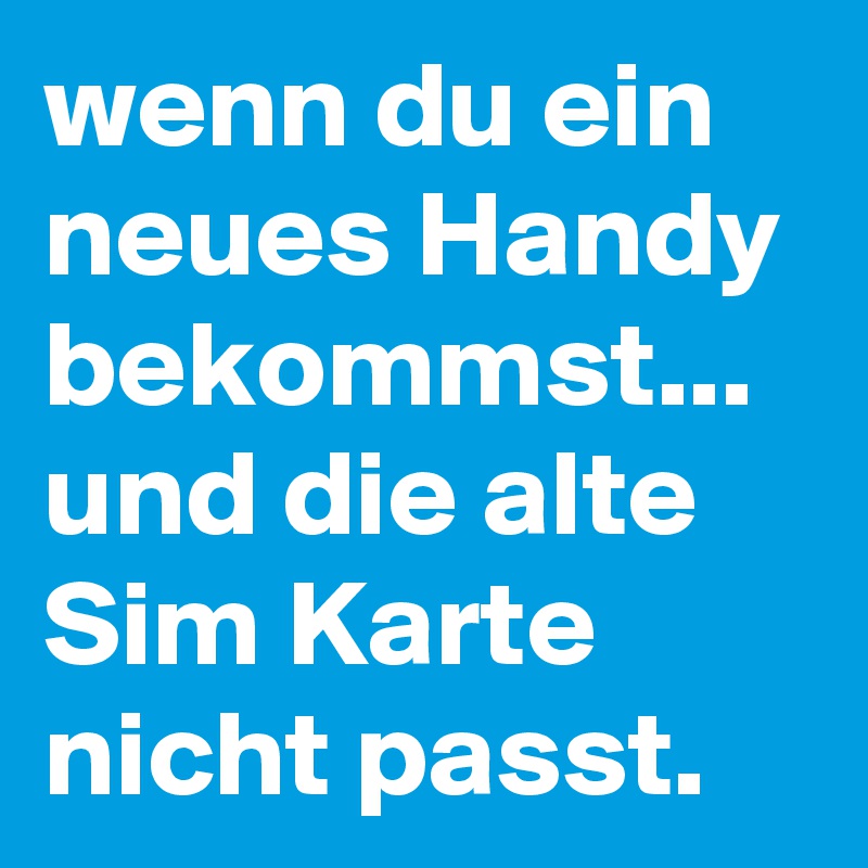 wenn du ein neues Handy bekommst...
und die alte Sim Karte nicht passt.