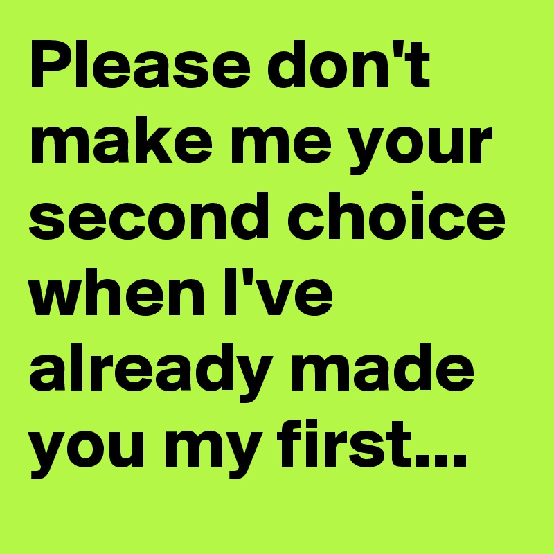 Please don't make me your second choice when I've already made you my first...