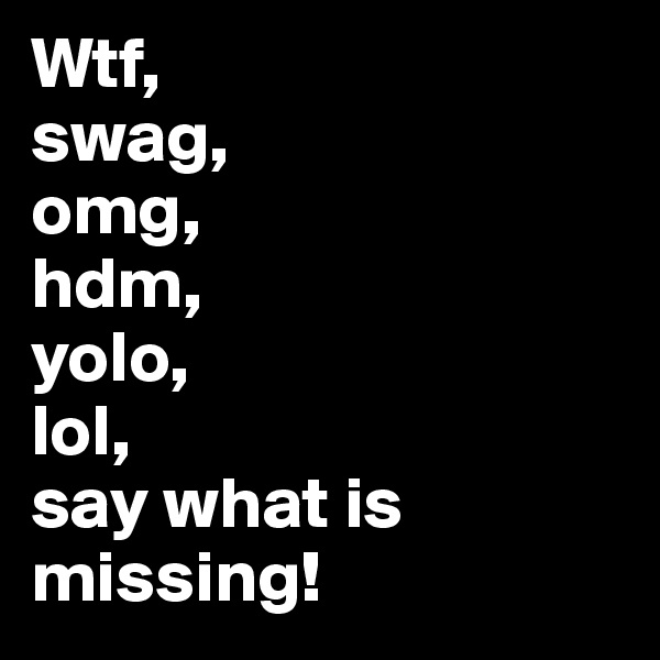 Wtf, 
swag,  
omg, 
hdm,    
yolo,
lol,
say what is missing! 