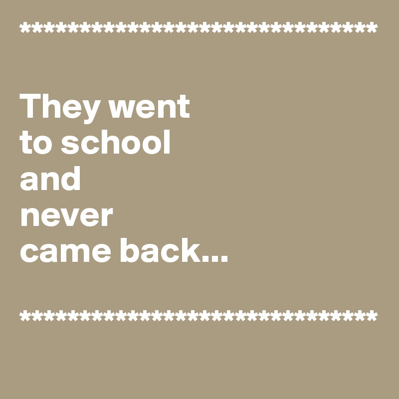 ******************************

They went
to school 
and 
never 
came back...

******************************