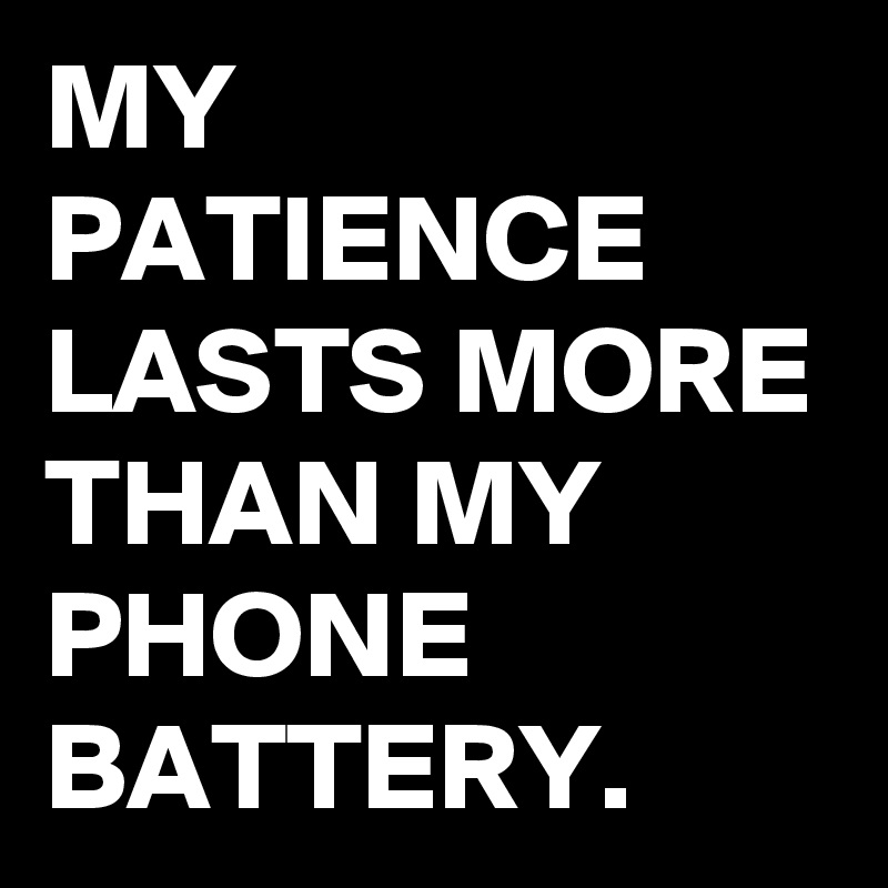 MY PATIENCE LASTS MORE THAN MY PHONE BATTERY.