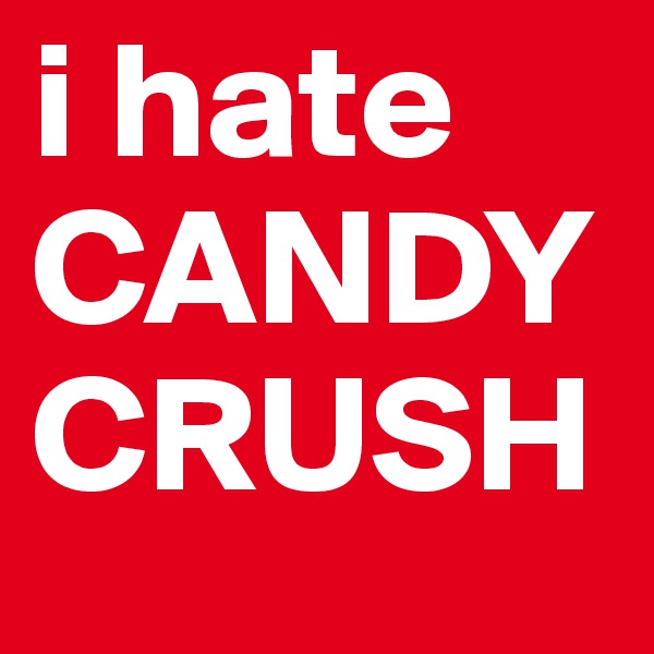 i hate
CANDY
CRUSH