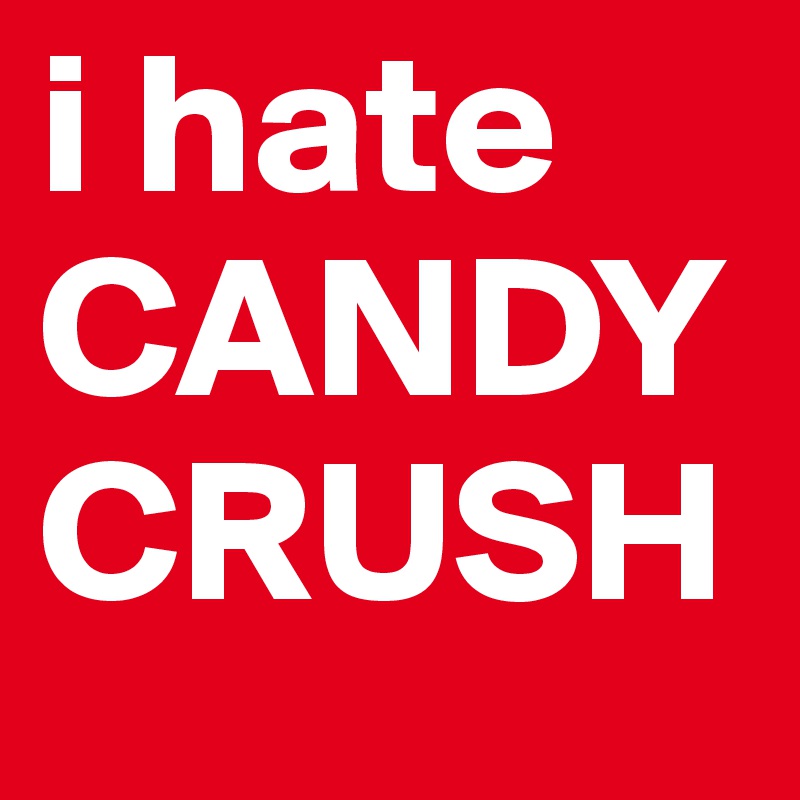 i hate
CANDY
CRUSH
