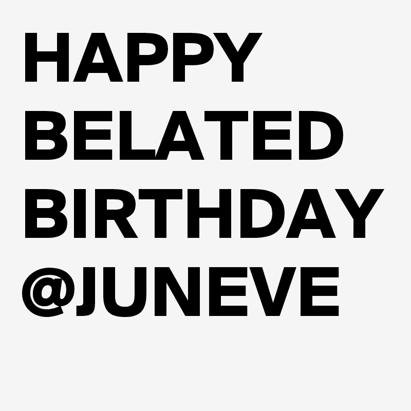 HAPPY BELATED BIRTHDAY @JUNEVE 