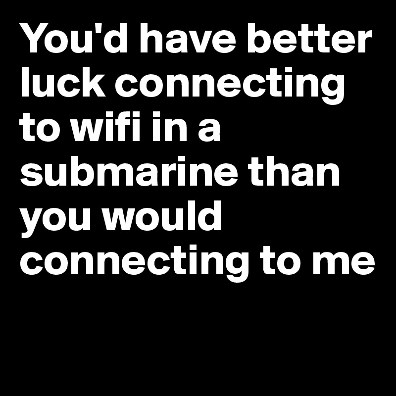 You'd have better luck connecting to wifi in a submarine than you would connecting to me 
