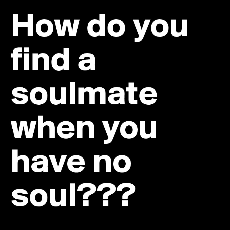 How do you find a soulmate when you have no soul???