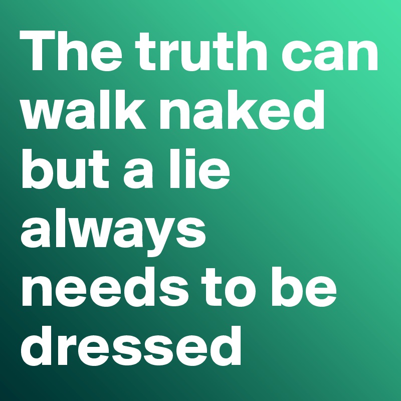 The truth can walk naked but a lie always needs to be dressed