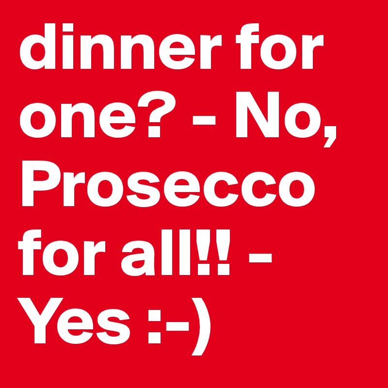 dinner for one? - No, Prosecco for all!! - Yes :-)