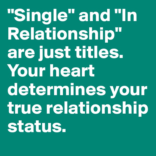 "Single" and "In Relationship" are just titles. Your heart determines your true relationship status.