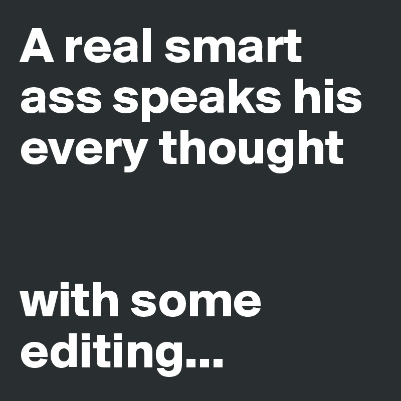A real smart ass speaks his every thought


with some editing...